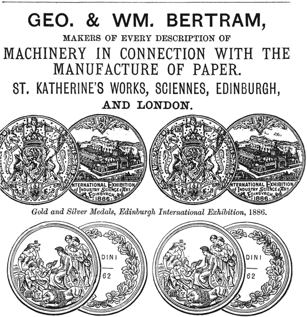 GEO. & WM. BERTRAM, MAKERS OF EVERY DESCRIPTION OF MACHINERY IN CONNECTION WITH THE MANUFACTURE OF PAPER. ST. KATHERINE’S WORKS, SCIENNES, EDINBURGH, AND LONDON. Gold and Silver Medals, Edinburgh International Exhibition, 1886.